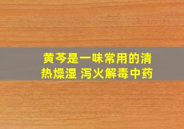 黄芩是一味常用的清热燥湿 泻火解毒中药